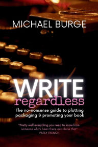 Title: Write Regardless!: A no-nonsense guide to plotting, packaging & promoting your book, Author: Michael Burge