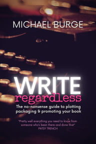 Title: Write Regardless!: A no-nonsense guide to plotting, packaging & promoting your book, Author: Michael Burge