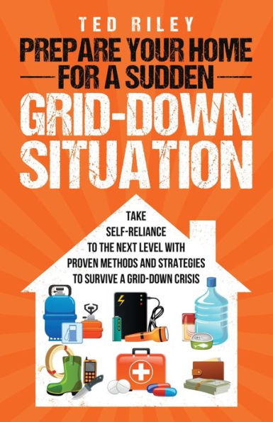 Prepare Your Home for a Sudden Grid-Down Situation: Take Self-Reliance to the Next Level with Proven Methods and Strategies Survive Crisis