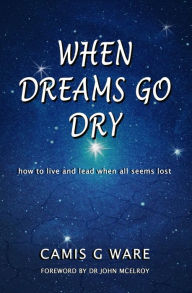Title: When Dreams Go Dry: how to live and lead when all seems lost, Author: Camis G Ware