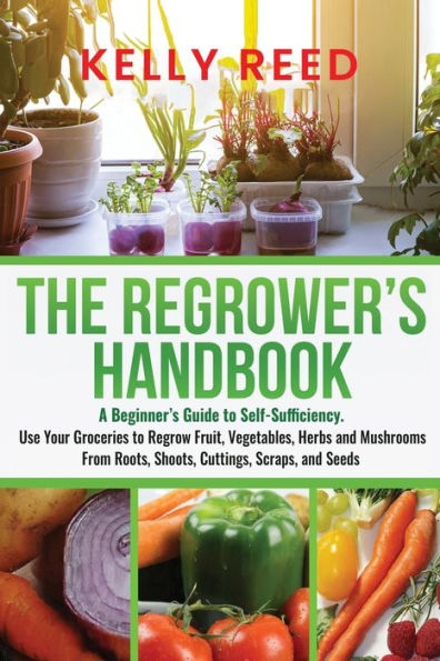 The Regrower's Handbook: A Beginner's Guide to Self-Sufficiency. Use Your Groceries to Regrow Fruit, Vegetables, Herbs and Mushrooms From Roots, Shoots, Cuttings, Scraps, and Seeds