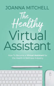 Title: The Healthy Virtual Assistant: How to Become a Virtual Assistant for the Health and Wellness Industry, Author: Joanna Mitchell