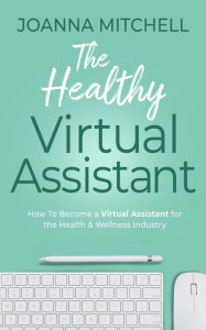 Title: The Healthy Virtual Assistant: How to Become a Virtual Assistant for the Health and Wellness Industry, Author: Joanna Mitchell