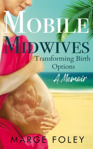 Title: Mobile Midwives: Transforming Birth Options, Author: Marge Foley
