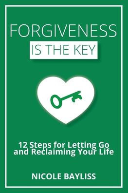 Forgiveness is the Key: 12 Steps for Letting Go and Reclaiming Your Life