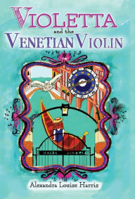 Title: Violetta and the Venetian Violin, Author: Alexandra Louise Harris