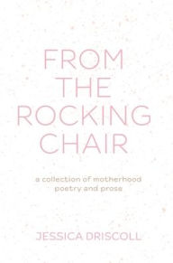 Title: From the Rocking Chair: a collection of motherhood poetry and prose, Author: Jessica Driscoll