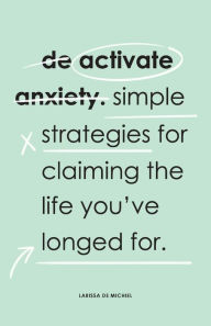 Title: De-Activate Anxiety: Simple strategies for claiming the life you've longed for, Author: Larissa De Michiel