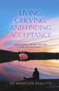 Title: Living, Grieving, and Finding Acceptance: From Trauma to Self-Healing and Life Happiness, Author: Merrylyn Asquith