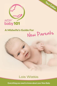 Title: New Baby 101 - A Midwife's Guide for New Parents: Third Edition, Author: Lois Wattis