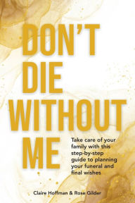 Title: Don't Die Without Me: Take care of your family with this step-by-step guide to planning your funeral and final wishes, Author: Claire Hoffman