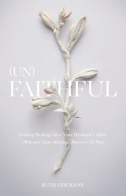 (Un)Faithful: Finding Healing After Your Husband's Affair (Whether Your Marriage Survives Or Not)