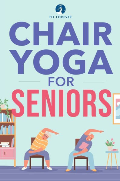 Chair Yoga for Seniors: Stretches for Pain Relief and Joint Health That Improve Seniors' Flexibility to Help Prevent Falls and Improve Quality of Life