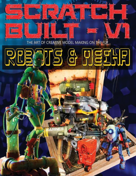 Scratch Built: Volume 1 Robots & Mecha: The Art of Creative Model Making on the Fly