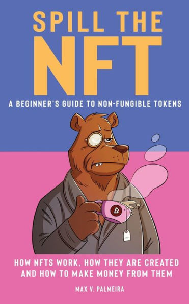 Spill the NFT - a Beginner's Guide to Non-Fungible Tokens: How NFTs Work, They Are Created and Make Money from Them