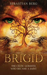 Title: Brigid: The Celtic Goddess Who Became A Saint, Author: Sebastian Berg
