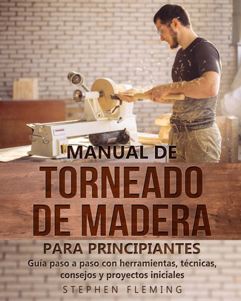 Manual de Torneado de Madera para Principiantes: GuÃ¯Â¿Â½a paso a paso con herramientas, tÃ¯Â¿Â½cnicas, consejos y proyectos iniciales