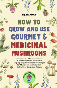 Title: How to Grow and Use Gourmet & Medicinal Mushrooms: A Mushroom Field Guide with Step-by-Step Instructions and Images for Mushroom Identification, Cultivation, Usage and Recipes, Author: Stephen Fleming