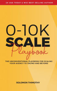 Title: 0-10K SCALE Playbook: The Unconventional Playbook for Scaling Your Agency to 10K/MO and Beyond, Author: Solomon Thimothy