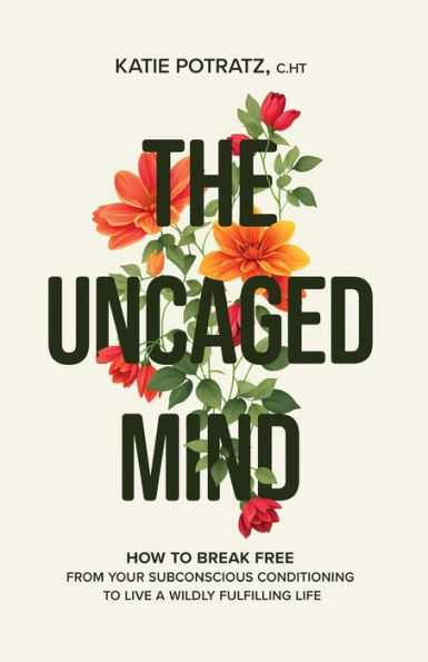 The Uncaged Mind: How to Break Free From Your Subconscious Conditioning Live a Wildly Fulfilling Life
