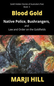 Title: Blood Gold: Native Police, Bushrangers, and Law and Order on the Goldfields, Author: Marji Hill