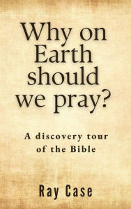Title: Why on Earth Should We Pray?, Author: Ray Case