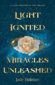 Title: Light Ignited, Miracles Unleashed: A Cosmic Blueprint for Your Miracles, Author: Jane Holman