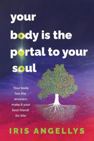 Title: Your Body Is the Portal to Your Soul: Your body has the answers, make it your best friend for life!, Author: Iris Angellys