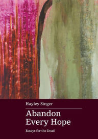 Title: Abandon Every Hope: Essays for the Dead, Author: Hayley Singer