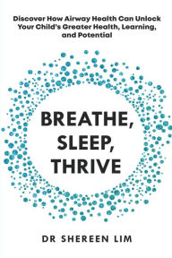 Title: Breathe, Sleep, Thrive: Discover how airway health can unlock your child's greater health, learning, and potential, Author: Shereen Lim