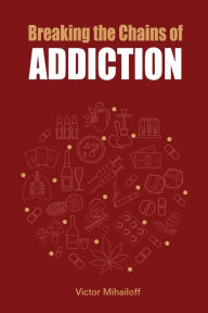 Title: Breaking the Chains of Addiction, Author: Victor Mihailoff