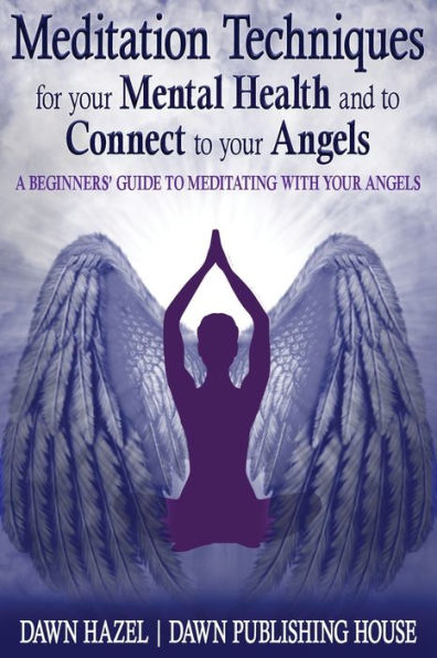 Meditation Techniques for your Mental Health and to Connect to your Angels: A Beginners Guide to Meditation With Your Angels