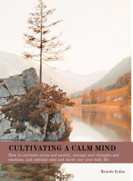 Title: CULTIVATING A CALM MIND: How to overcome stress and anxiety, manage your thoughts and emotions, and cultivate calm and clarity into your daily life., Author: Michelle Amber Eckles