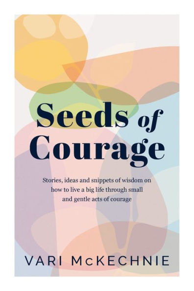 Seeds of Courage: Stories, ideas and snippets wisdom on how to live a big life through small gentle acts courage