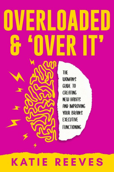 Overloaded and "Over it": The Woman's Guide to Creating New Habits and Improving Your Brain's Executive Functioning