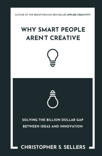 Why Smart People Aren't Creative: Solving the billion dollar gap between ideas and innovation