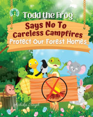 Title: Todd the Frog Says No to Careless Campfires: Protect Our Forest Homes, Author: Ashika Singh