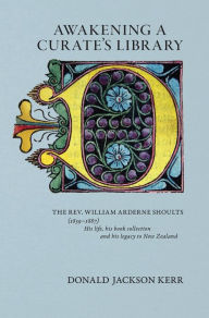 Title: Awakening a Curate's Library: The Rev. William Arderne Shoults (1839-1887) His life, his book collection and his legacy to New Zealand, Author: Donald Jackson Kerr