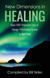 Title: New Dimensions in Healing: Kauai 1989 & Chicago 1990 seminars by Herb Fitch, Author: Bill Skiles