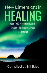 Title: New Dimensions in Healing: Kauai 1989 & Chicago 1990 seminars by Herb Fitch, Author: Bill Skiles