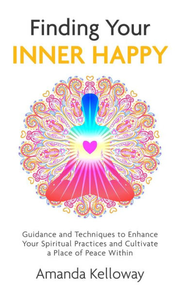 Finding Your Inner Happy: Guidance and Techniques to Enhance Your Spiritual Practices and Cultivate a Place of Peace Within
