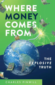 Title: Where Money Comes From: The Explosive Truth, Author: Charles Pinwill