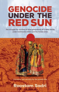 Title: Genocide Under the Red Sun: The struggle for survival of three generations of a Tatar family under Communist China and the Soviet Union, Author: Roostam Sadri