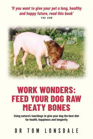 Title: Work Wonders: Feed Your Dog Raw Meaty Bones, Author: Tom Lonsdale