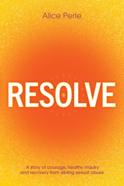 Resolve: A Story of Courage, Healthy Inquiry and Recovery from Sibling Sexual Abuse