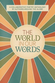 Title: The World In Our Words: A Collaborative Poetry Anthology By Authors Around The Globe, Author: Stephanie Rowe