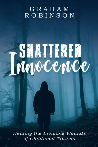 Shattered Innocence: Healing the Invisible Wounds of Childhood Trauma