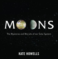 Title: Moons: The Mysteries and Marvels of Our Solar System, Author: Kate Howells