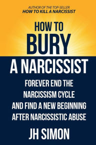 Title: How To Bury A Narcissist: Forever End The Narcissism Cycle And Find A New Beginning After Narcissistic Abuse, Author: J H Simon