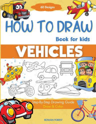 Title: How To Draw Vehicles Book For Kids: Step-By-Step Drawing Transport Cars, Airplanes, Trucks, Construction, Bus, Boat, Rocket, Planes, Helicopter For Beginners, Author: Rowan Forest